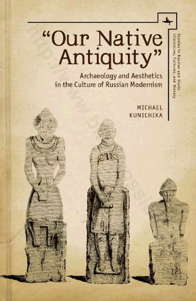 «Our Native Antiquity»: Archaeology and Aesthetics in the Culture of Russian Modernism